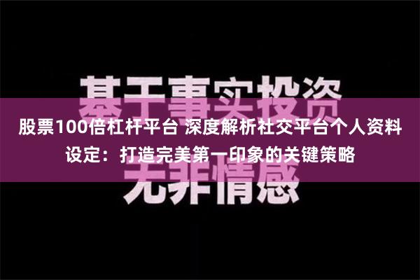 股票100倍杠杆平台 深度解析社交平台个人资料设定：打造完美第一印象的关键策略