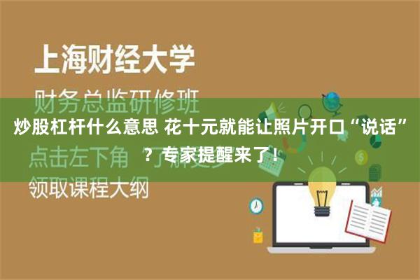 炒股杠杆什么意思 花十元就能让照片开口“说话”？专家提醒来了！