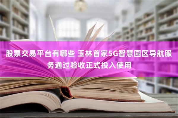 股票交易平台有哪些 玉林首家5G智慧园区导航服务通过验收正式投入使用