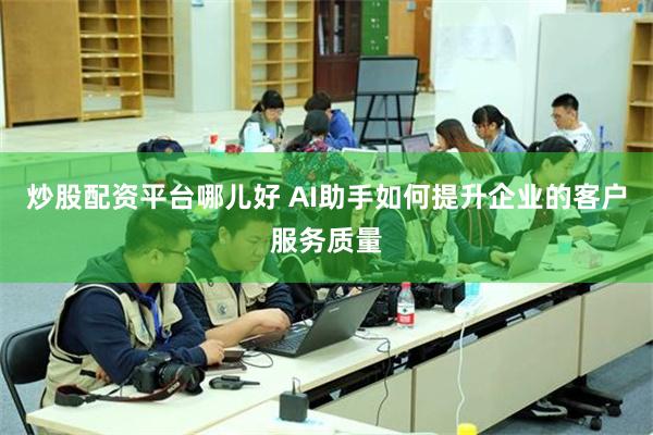 炒股配资平台哪儿好 AI助手如何提升企业的客户服务质量