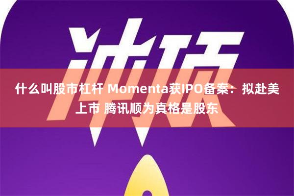 什么叫股市杠杆 Momenta获IPO备案：拟赴美上市 腾讯顺为真格是股东