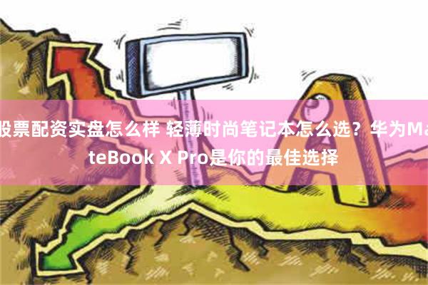 股票配资实盘怎么样 轻薄时尚笔记本怎么选？华为MateBook X Pro是你的最佳选择