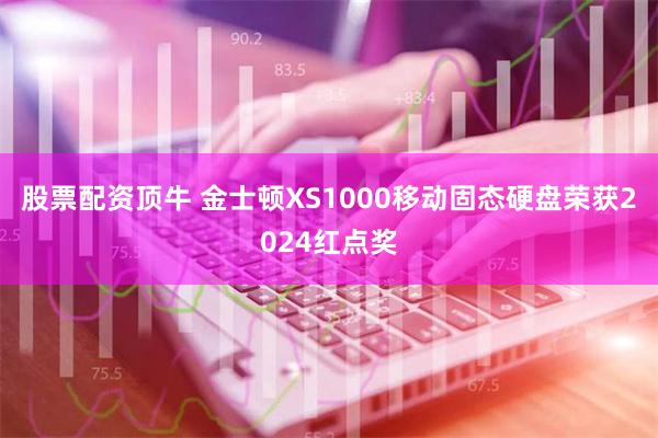 股票配资顶牛 金士顿XS1000移动固态硬盘荣获2024红点奖