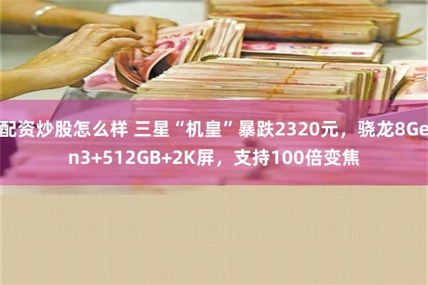 配资炒股怎么样 三星“机皇”暴跌2320元，骁龙8Gen3+512GB+2K屏，支持100倍变焦