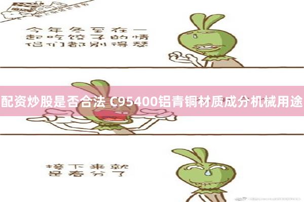 配资炒股是否合法 C95400铝青铜材质成分机械用途