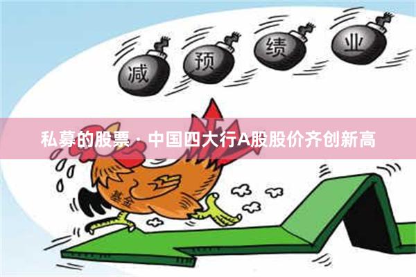 私募的股票 · 中国四大行A股股价齐创新高