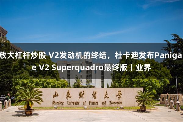 放大杠杆炒股 V2发动机的终结，杜卡迪发布Panigale V2 Superquadro最终版丨业界