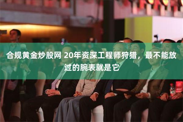 合规黄金炒股网 20年资深工程师狩猎，最不能放过的腕表就是它