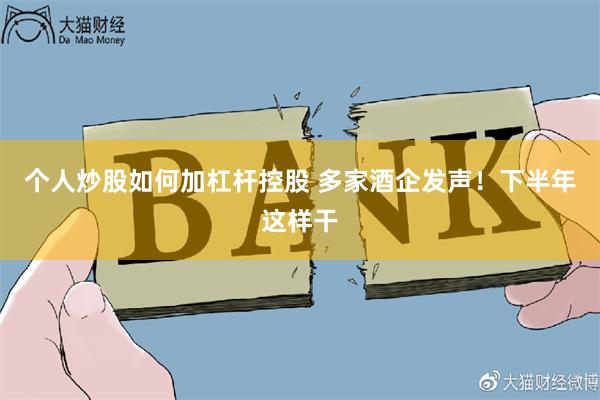 个人炒股如何加杠杆控股 多家酒企发声！下半年这样干