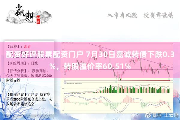 配资好评股票配资门户 7月30日嘉诚转债下跌0.3%，转股溢价率60.51%