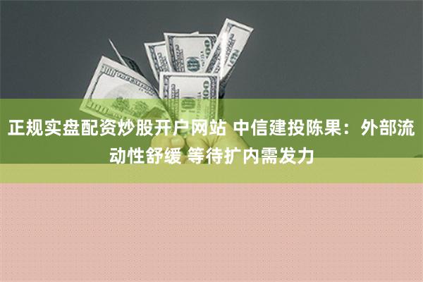 正规实盘配资炒股开户网站 中信建投陈果：外部流动性舒缓 等待扩内需发力