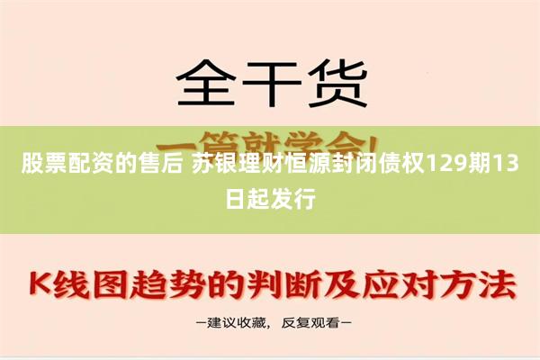 股票配资的售后 苏银理财恒源封闭债权129期13日起发行