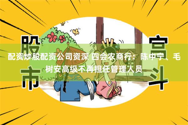 配资炒股配资公司资深 四会农商行：陈中宁、毛树安高级不再担任管理人员