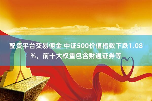 配资平台交易佣金 中证500价值指数下跌1.08%，前十大权重包含财通证券等