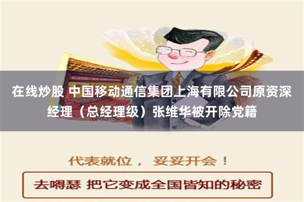 在线炒股 中国移动通信集团上海有限公司原资深经理（总经理级）张维华被开除党籍