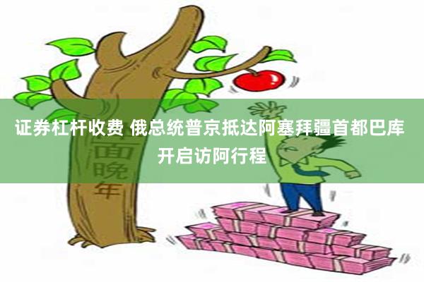 证券杠杆收费 俄总统普京抵达阿塞拜疆首都巴库 开启访阿行程