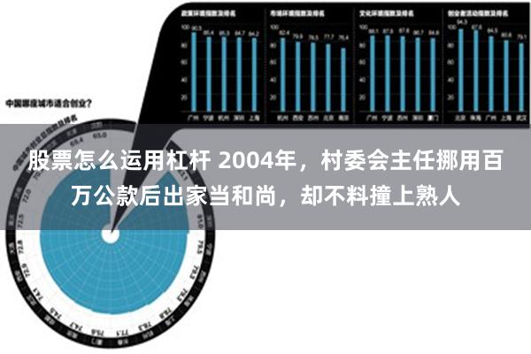 股票怎么运用杠杆 2004年，村委会主任挪用百万公款后出家当和尚，却不料撞上熟人