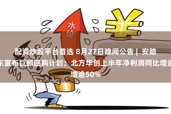 配资炒股平台首选 8月27日晚间公告 |  安踏、京东宣布巨额回购计划；北方华创上半年净利润同比增逾50%