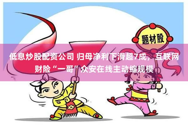 低息炒股配资公司 归母净利下滑超7成，互联网财险“一哥”众安在线主动缩规模