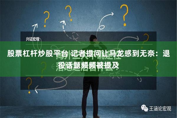 股票杠杆炒股平台 记者提问让马龙感到无奈：退役话题频频被提及