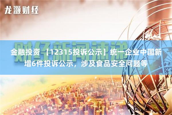 金融投资 【12315投诉公示】统一企业中国新增6件投诉公示，涉及食品安全问题等