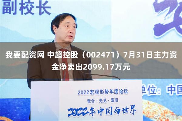 我要配资网 中超控股（002471）7月31日主力资金净卖出2099.17万元