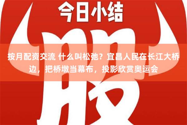 按月配资交流 什么叫松弛？宜昌人民在长江大桥边，把桥墩当幕布，投影欣赏奥运会