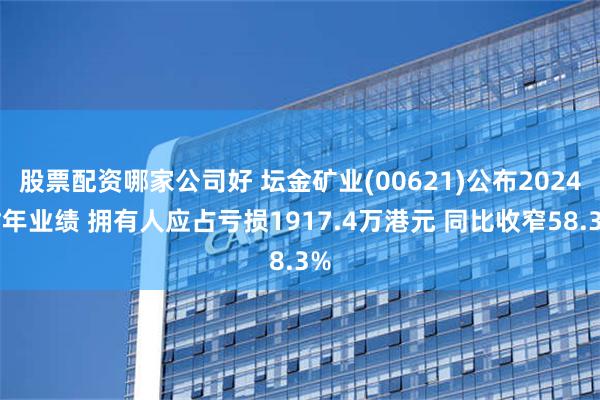 股票配资哪家公司好 坛金矿业(00621)公布2024财年业绩 拥有人应占亏损1917.4万港元 同比收窄58.3%