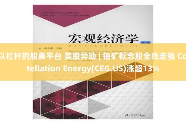 可以杠杆的股票平台 美股异动 | 铀矿概念股全线走强 Constellation Energy(CEG.US)涨超13%