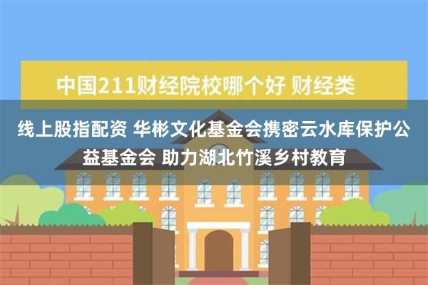 线上股指配资 华彬文化基金会携密云水库保护公益基金会 助力湖北竹溪乡村教育