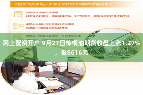 网上配资开户 9月27日棕榈油期货收盘上涨1.27%，报8616元