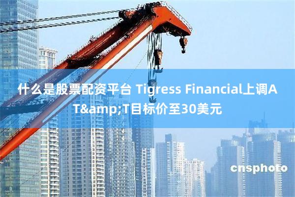 什么是股票配资平台 Tigress Financial上调AT&T目标价至30美元