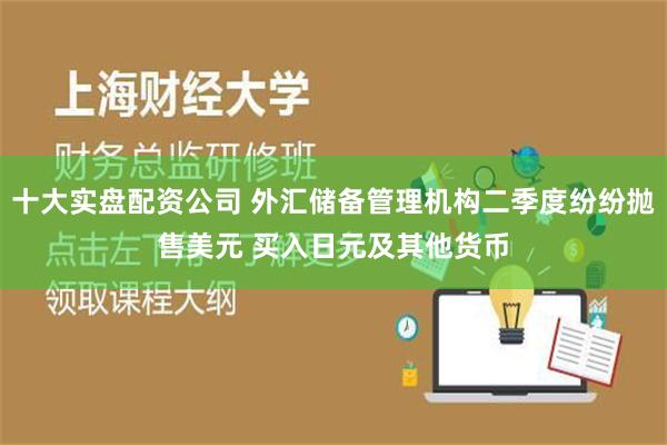 十大实盘配资公司 外汇储备管理机构二季度纷纷抛售美元 买入日元及其他货币