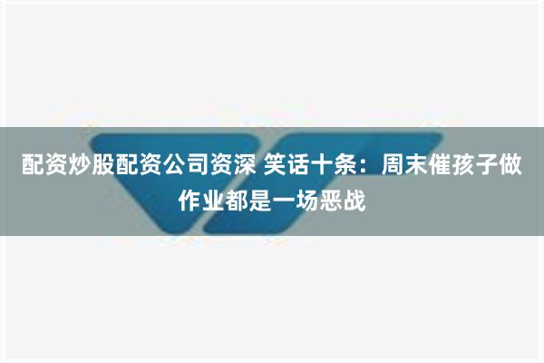 配资炒股配资公司资深 笑话十条：周末催孩子做作业都是一场恶战