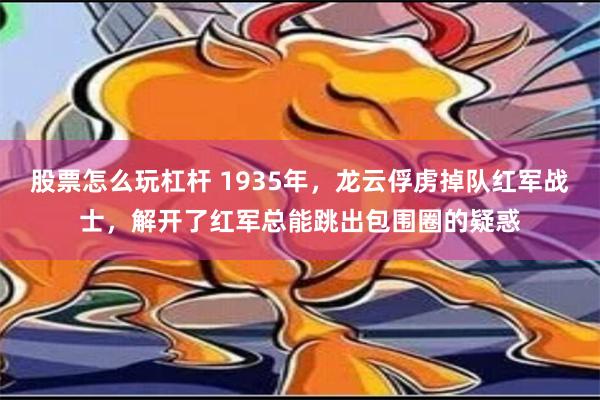 股票怎么玩杠杆 1935年，龙云俘虏掉队红军战士，解开了红军总能跳出包围圈的疑惑