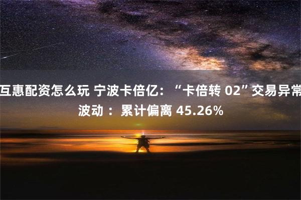 互惠配资怎么玩 宁波卡倍亿：“卡倍转 02”交易异常波动 ：累计偏离 45.26%