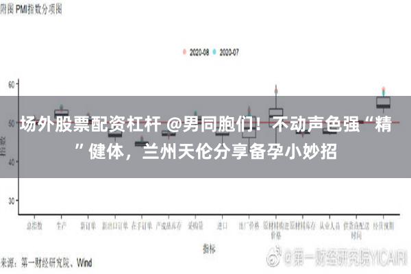 场外股票配资杠杆 @男同胞们！不动声色强“精”健体，兰州天伦分享备孕小妙招