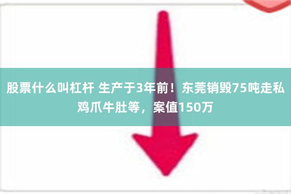 股票什么叫杠杆 生产于3年前！东莞销毁75吨走私鸡爪牛肚等，案值150万