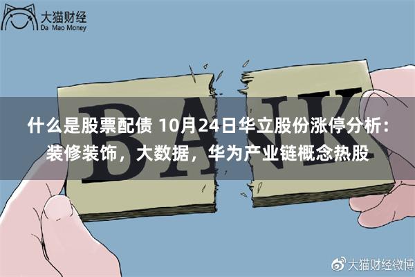 什么是股票配债 10月24日华立股份涨停分析：装修装饰，大数据，华为产业链概念热股