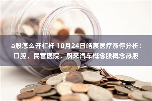 a股怎么开杠杆 10月24日皓宸医疗涨停分析：口腔，民营医院，蔚来汽车概念股概念热股