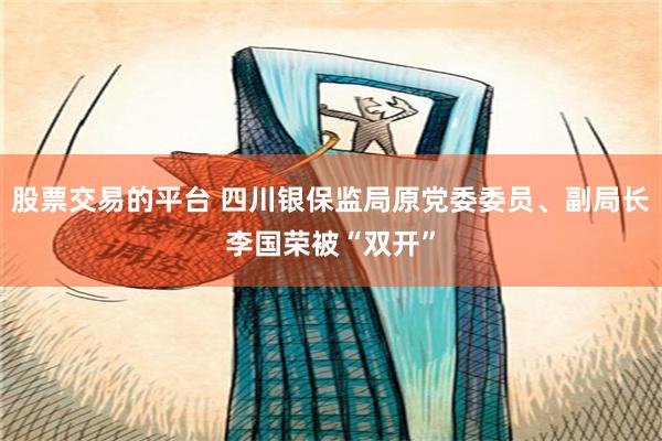 股票交易的平台 四川银保监局原党委委员、副局长李国荣被“双开”