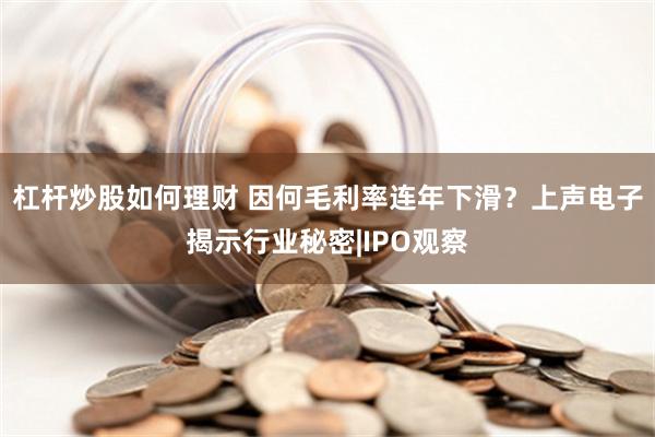 杠杆炒股如何理财 因何毛利率连年下滑？上声电子揭示行业秘密|IPO观察