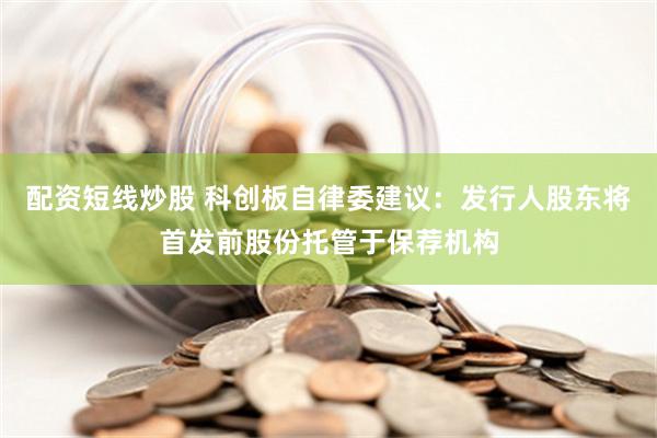 配资短线炒股 科创板自律委建议：发行人股东将首发前股份托管于保荐机构