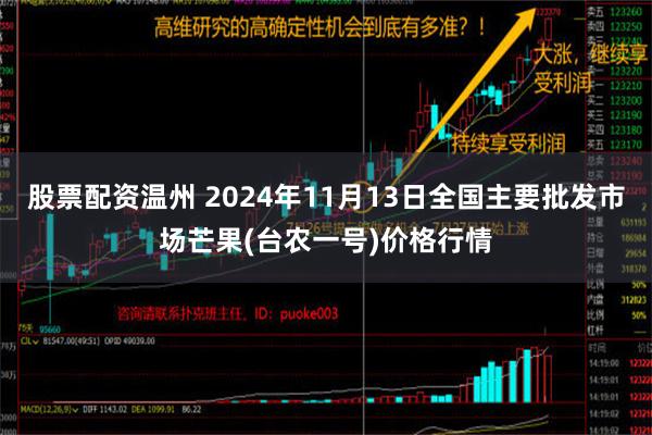 股票配资温州 2024年11月13日全国主要批发市场芒果(台农一号)价格行情