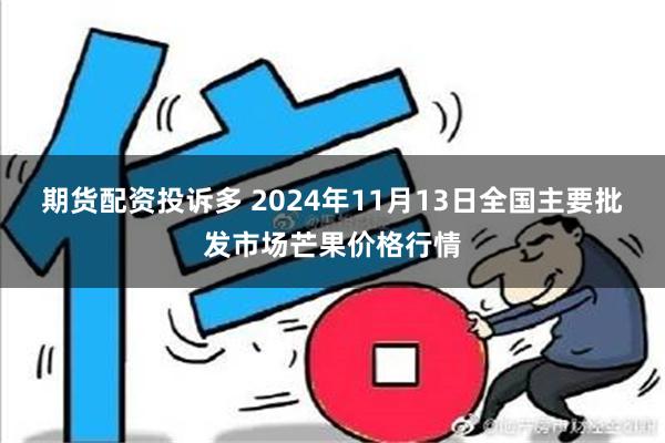 期货配资投诉多 2024年11月13日全国主要批发市场芒果价格行情