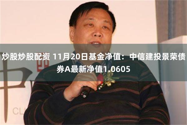 炒股炒股配资 11月20日基金净值：中信建投景荣债券A最新净值1.0605