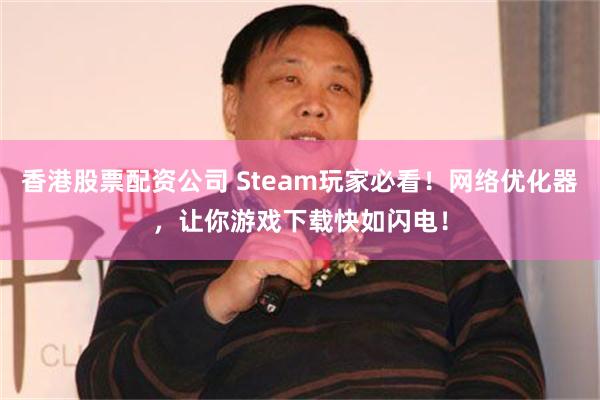 香港股票配资公司 Steam玩家必看！网络优化器，让你游戏下载快如闪电！