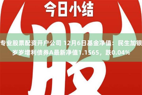 专业股票配资开户公司 12月6日基金净值：民生加银岁岁增利债券A最新净值1.1565，跌0.04%