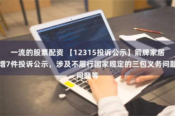 一流的股票配资 【12315投诉公示】箭牌家居新增7件投诉公示，涉及不履行国家规定的三包义务问题等