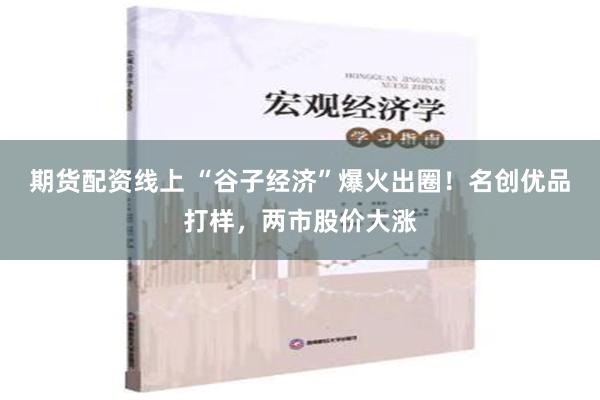 期货配资线上 “谷子经济”爆火出圈！名创优品打样，两市股价大涨